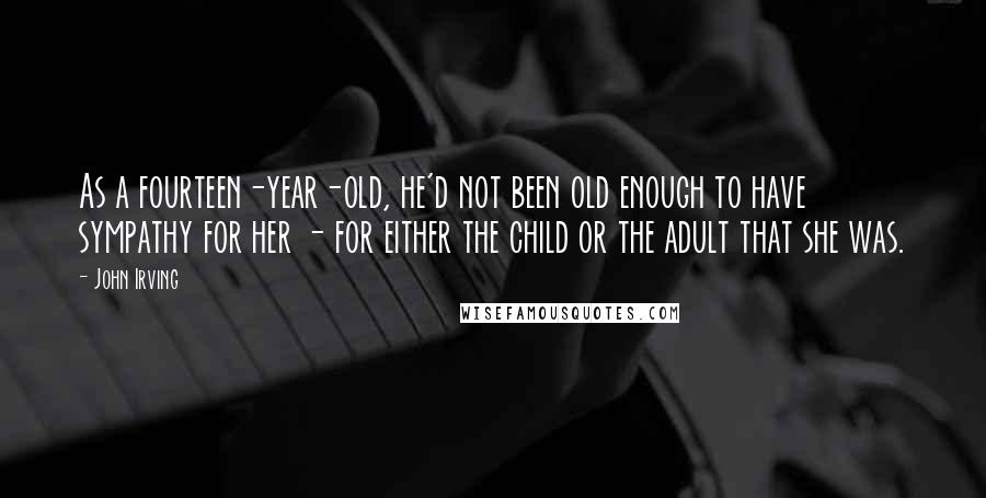John Irving Quotes: As a fourteen-year-old, he'd not been old enough to have sympathy for her - for either the child or the adult that she was.