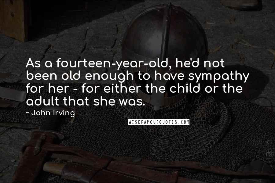 John Irving Quotes: As a fourteen-year-old, he'd not been old enough to have sympathy for her - for either the child or the adult that she was.
