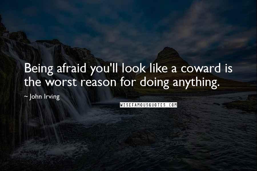 John Irving Quotes: Being afraid you'll look like a coward is the worst reason for doing anything.