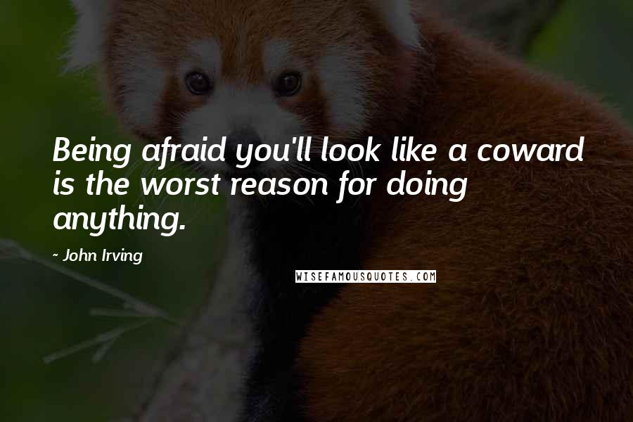 John Irving Quotes: Being afraid you'll look like a coward is the worst reason for doing anything.