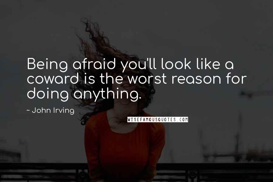 John Irving Quotes: Being afraid you'll look like a coward is the worst reason for doing anything.