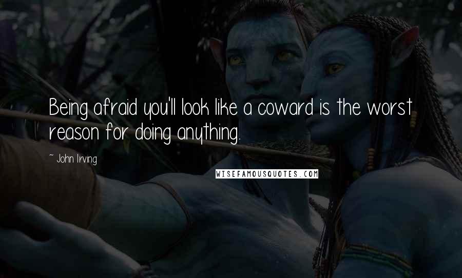 John Irving Quotes: Being afraid you'll look like a coward is the worst reason for doing anything.