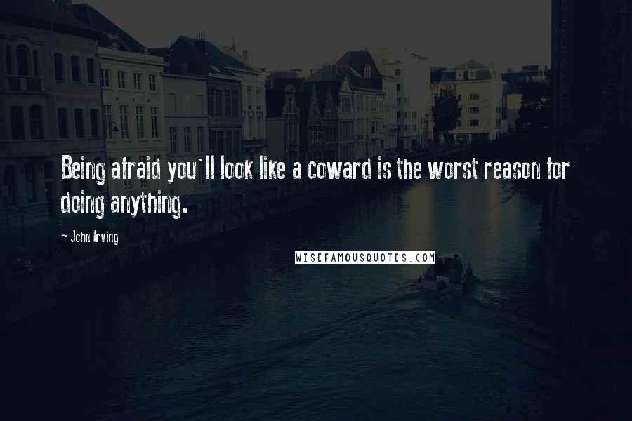 John Irving Quotes: Being afraid you'll look like a coward is the worst reason for doing anything.