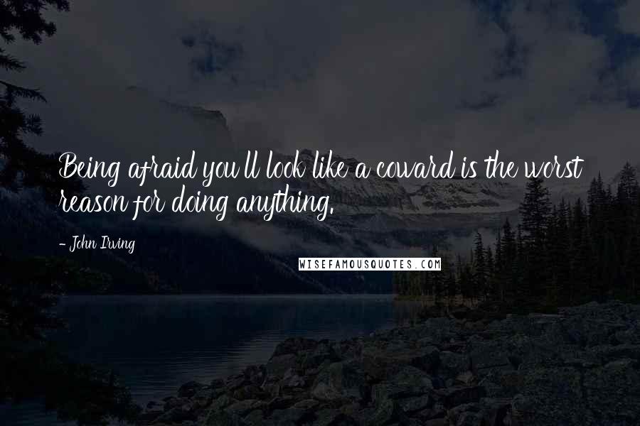 John Irving Quotes: Being afraid you'll look like a coward is the worst reason for doing anything.