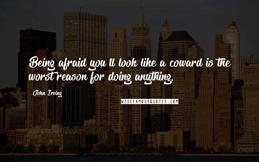 John Irving Quotes: Being afraid you'll look like a coward is the worst reason for doing anything.