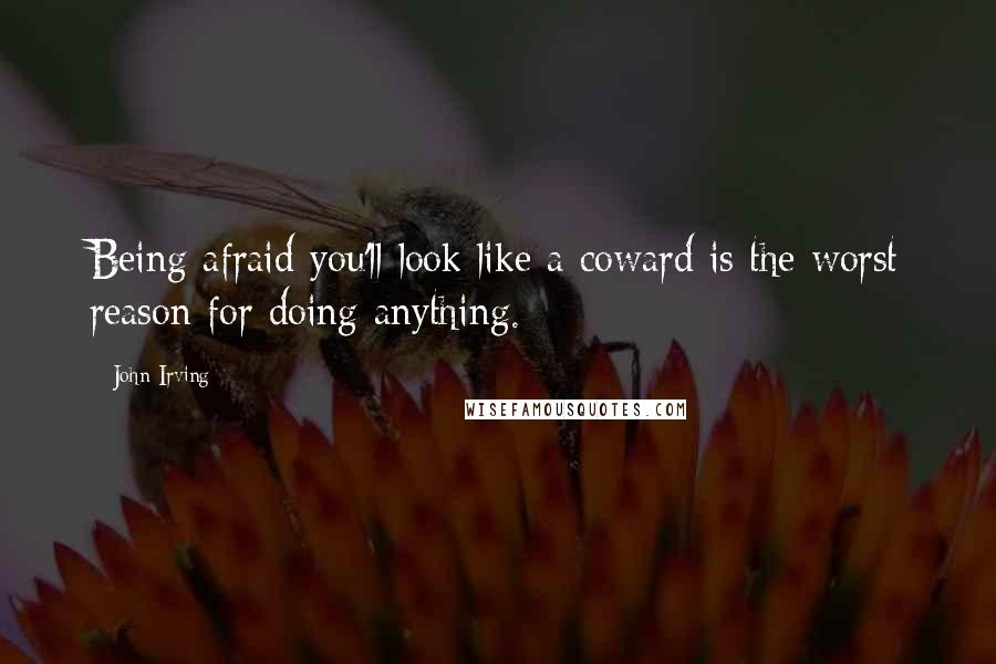 John Irving Quotes: Being afraid you'll look like a coward is the worst reason for doing anything.