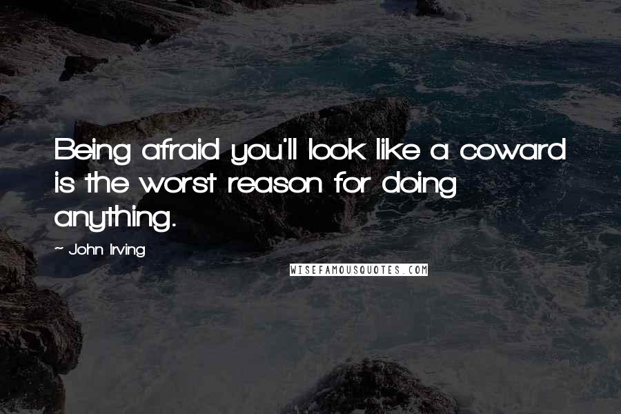 John Irving Quotes: Being afraid you'll look like a coward is the worst reason for doing anything.