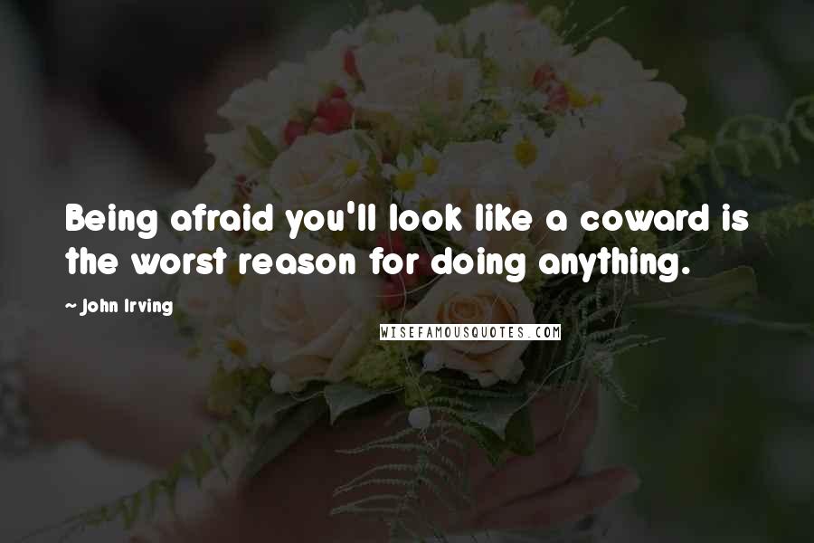 John Irving Quotes: Being afraid you'll look like a coward is the worst reason for doing anything.