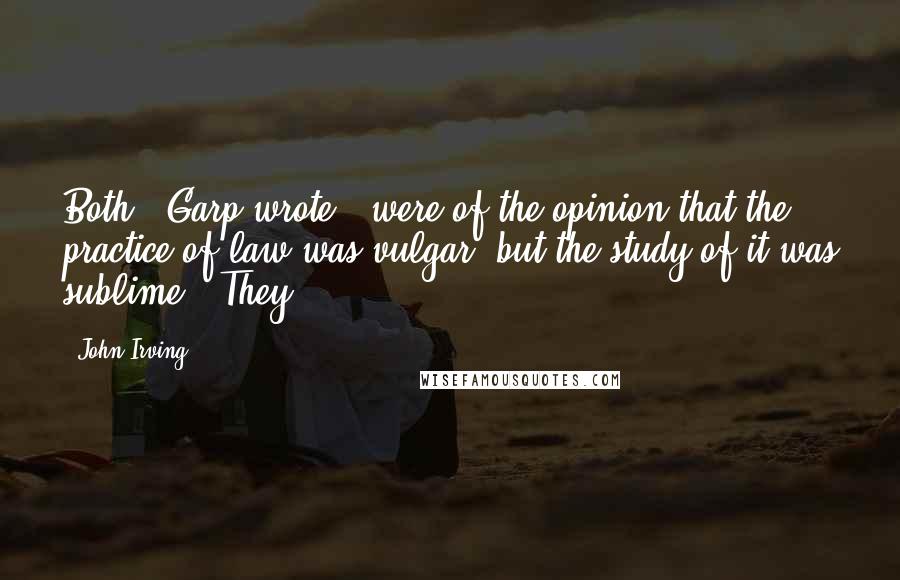 John Irving Quotes: Both,' Garp wrote, 'were of the opinion that the practice of law was vulgar, but the study of it was sublime.' They