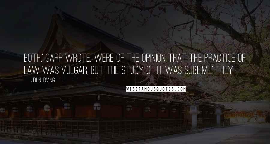 John Irving Quotes: Both,' Garp wrote, 'were of the opinion that the practice of law was vulgar, but the study of it was sublime.' They