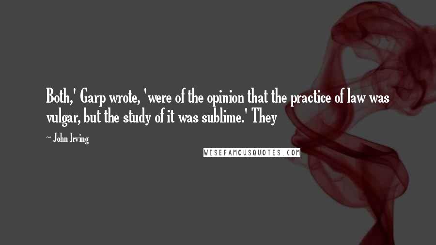 John Irving Quotes: Both,' Garp wrote, 'were of the opinion that the practice of law was vulgar, but the study of it was sublime.' They