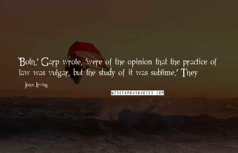 John Irving Quotes: Both,' Garp wrote, 'were of the opinion that the practice of law was vulgar, but the study of it was sublime.' They