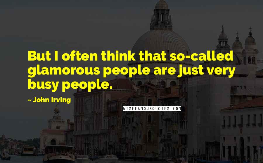 John Irving Quotes: But I often think that so-called glamorous people are just very busy people.