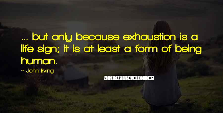John Irving Quotes: ... but only because exhaustion is a life-sign; it is at least a form of being human.