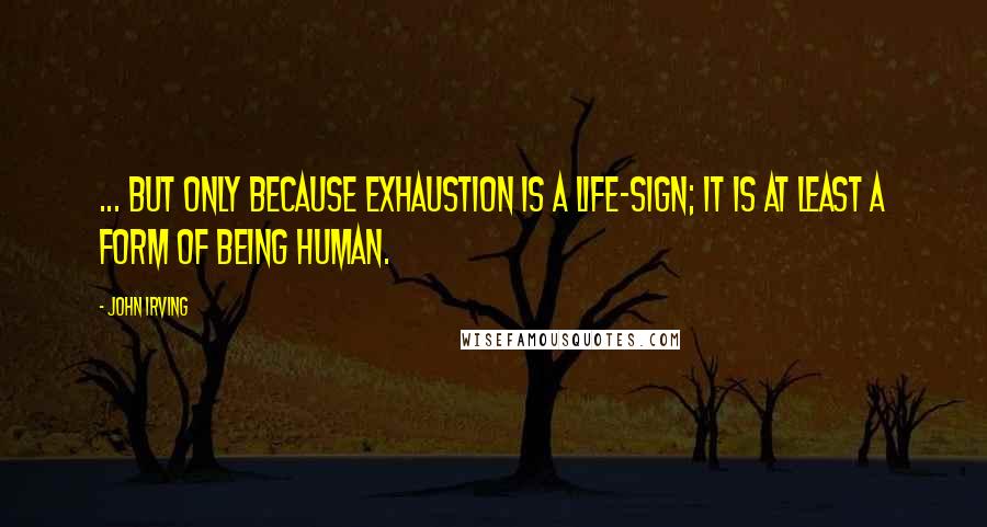 John Irving Quotes: ... but only because exhaustion is a life-sign; it is at least a form of being human.