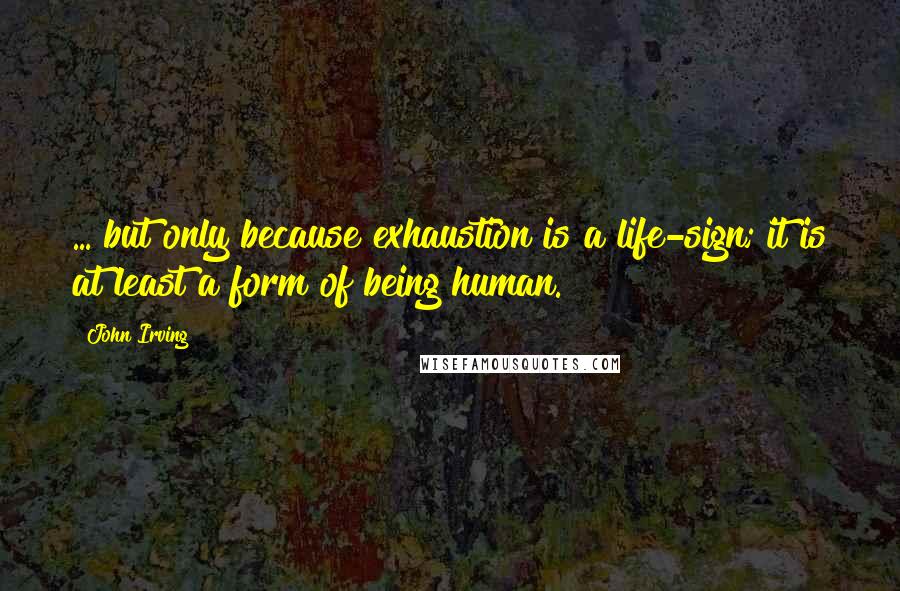 John Irving Quotes: ... but only because exhaustion is a life-sign; it is at least a form of being human.