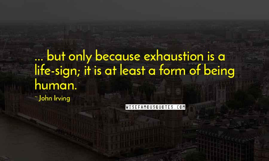 John Irving Quotes: ... but only because exhaustion is a life-sign; it is at least a form of being human.
