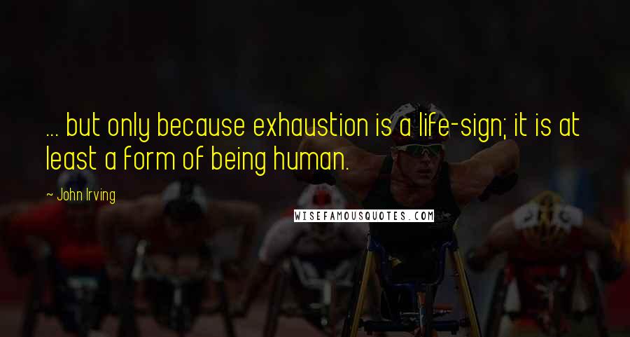 John Irving Quotes: ... but only because exhaustion is a life-sign; it is at least a form of being human.