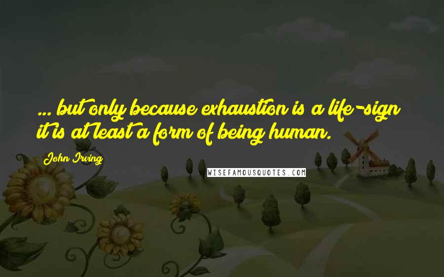 John Irving Quotes: ... but only because exhaustion is a life-sign; it is at least a form of being human.