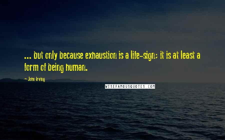 John Irving Quotes: ... but only because exhaustion is a life-sign; it is at least a form of being human.