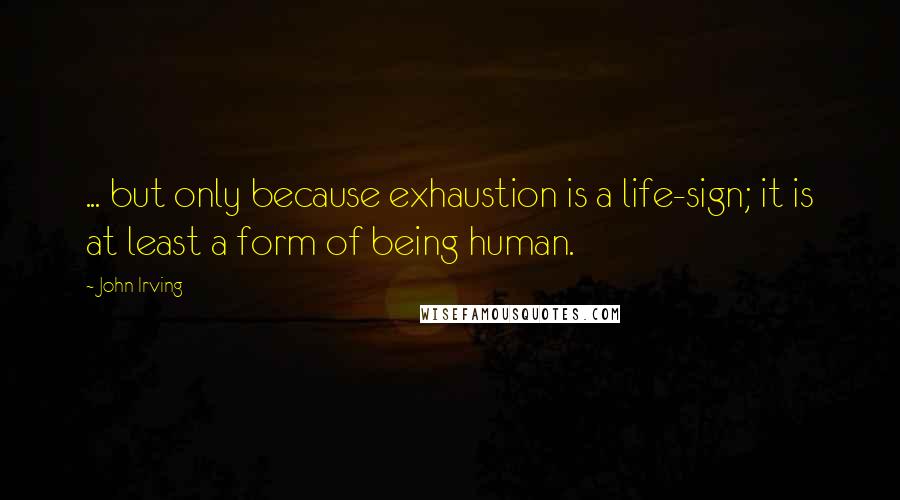 John Irving Quotes: ... but only because exhaustion is a life-sign; it is at least a form of being human.