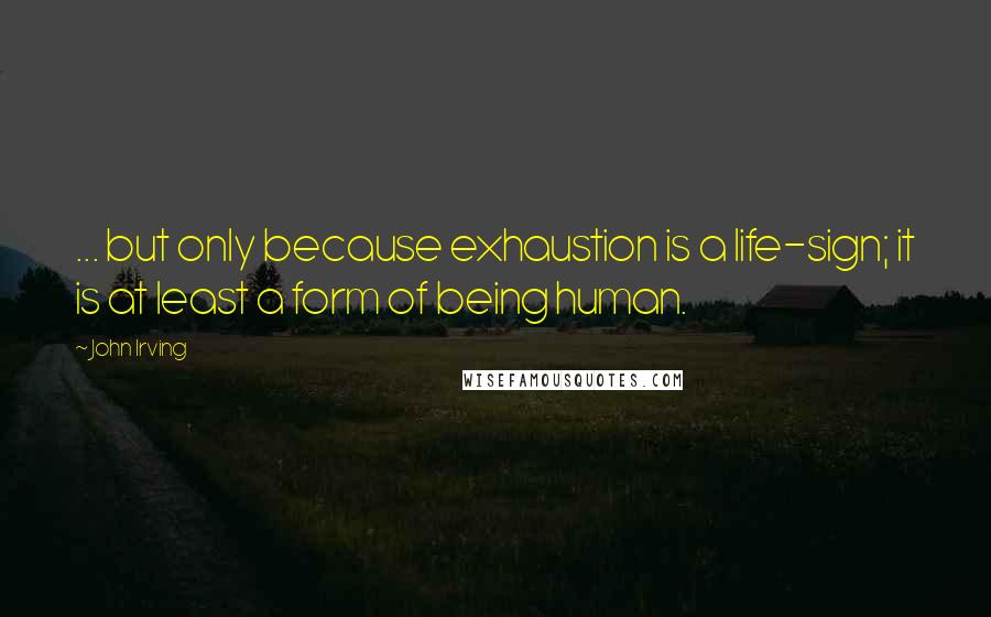 John Irving Quotes: ... but only because exhaustion is a life-sign; it is at least a form of being human.