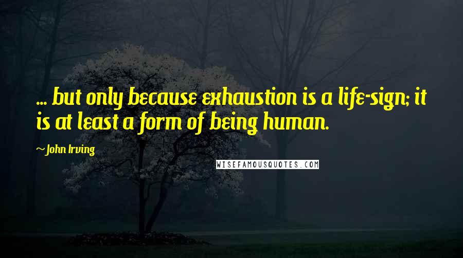 John Irving Quotes: ... but only because exhaustion is a life-sign; it is at least a form of being human.