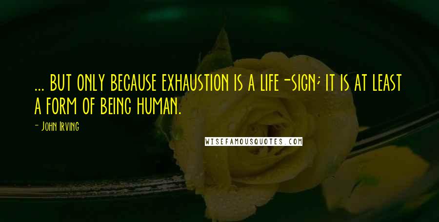 John Irving Quotes: ... but only because exhaustion is a life-sign; it is at least a form of being human.