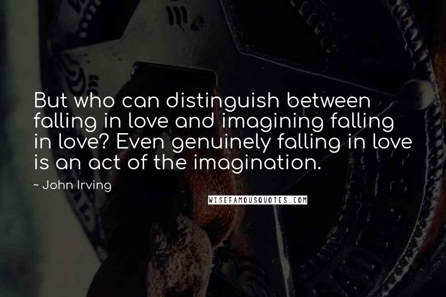 John Irving Quotes: But who can distinguish between falling in love and imagining falling in love? Even genuinely falling in love is an act of the imagination.