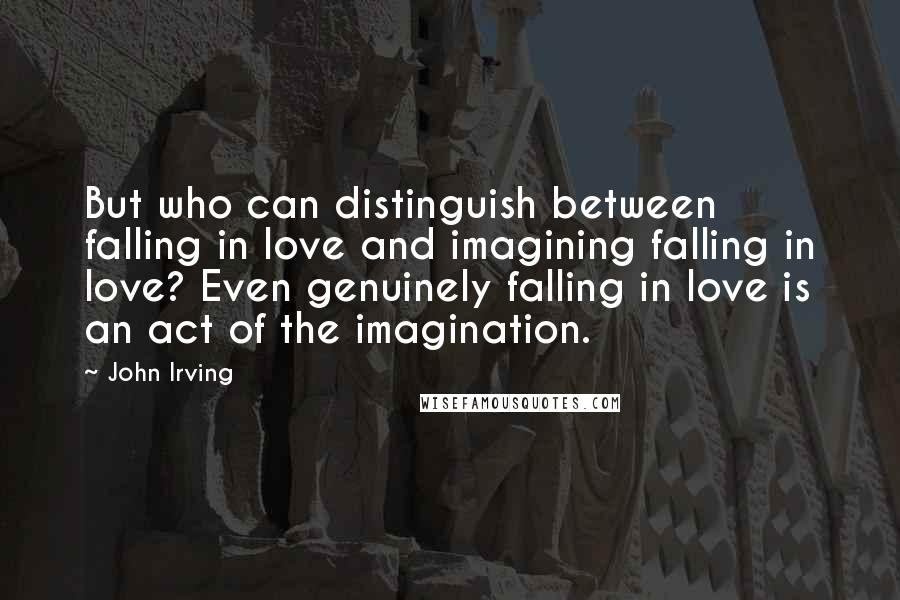 John Irving Quotes: But who can distinguish between falling in love and imagining falling in love? Even genuinely falling in love is an act of the imagination.