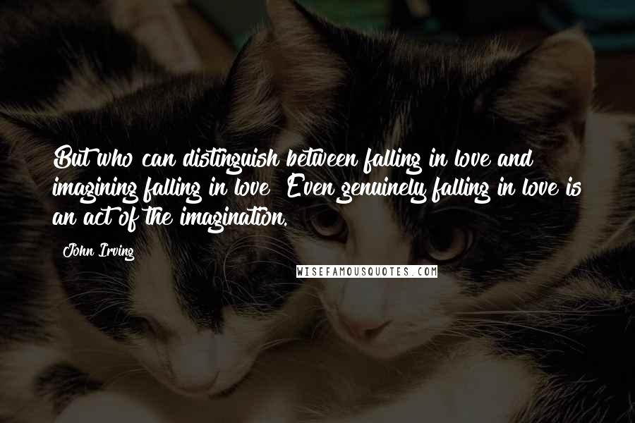 John Irving Quotes: But who can distinguish between falling in love and imagining falling in love? Even genuinely falling in love is an act of the imagination.