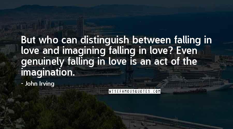 John Irving Quotes: But who can distinguish between falling in love and imagining falling in love? Even genuinely falling in love is an act of the imagination.