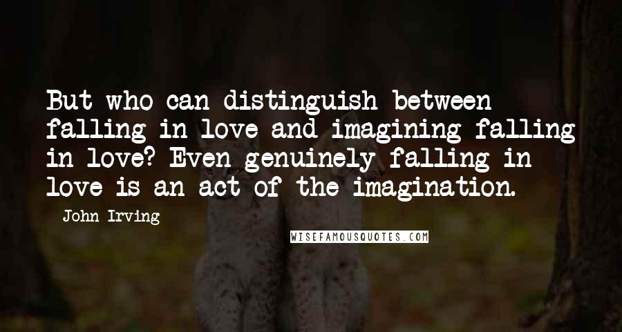 John Irving Quotes: But who can distinguish between falling in love and imagining falling in love? Even genuinely falling in love is an act of the imagination.