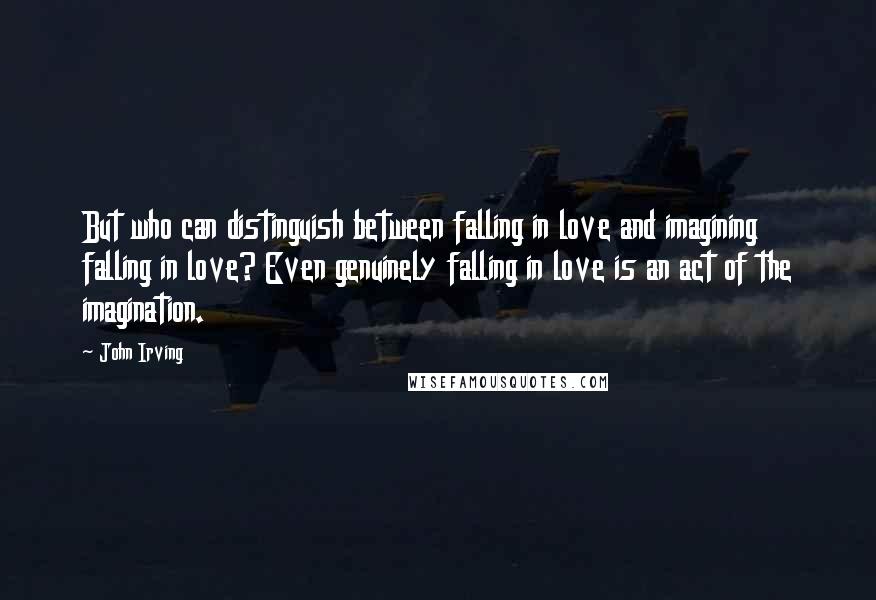 John Irving Quotes: But who can distinguish between falling in love and imagining falling in love? Even genuinely falling in love is an act of the imagination.