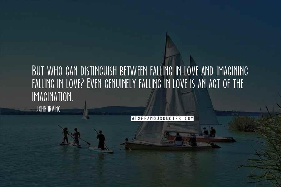 John Irving Quotes: But who can distinguish between falling in love and imagining falling in love? Even genuinely falling in love is an act of the imagination.