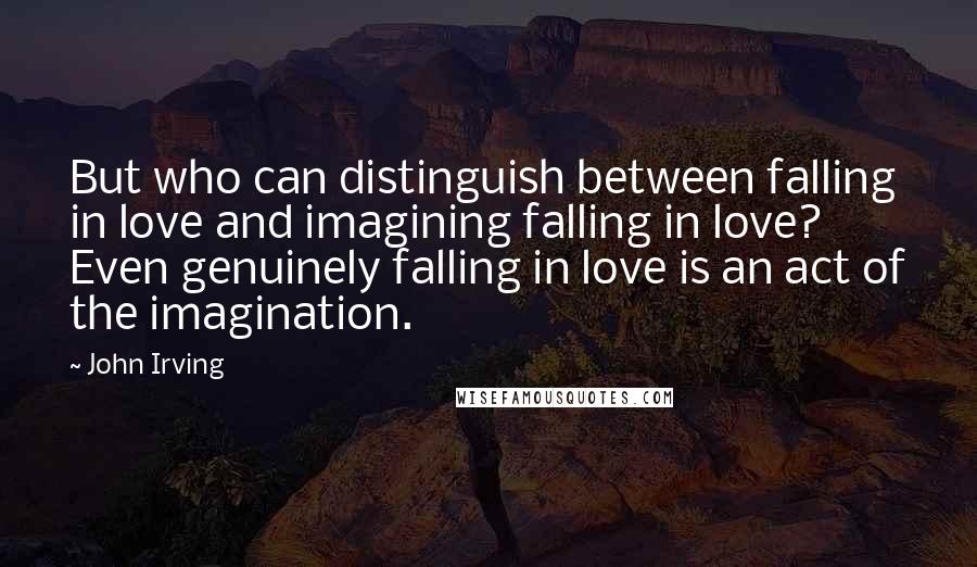 John Irving Quotes: But who can distinguish between falling in love and imagining falling in love? Even genuinely falling in love is an act of the imagination.