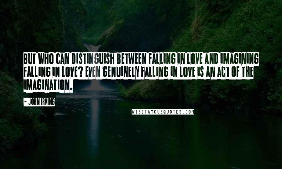 John Irving Quotes: But who can distinguish between falling in love and imagining falling in love? Even genuinely falling in love is an act of the imagination.