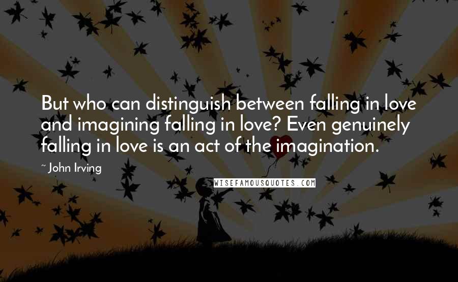 John Irving Quotes: But who can distinguish between falling in love and imagining falling in love? Even genuinely falling in love is an act of the imagination.