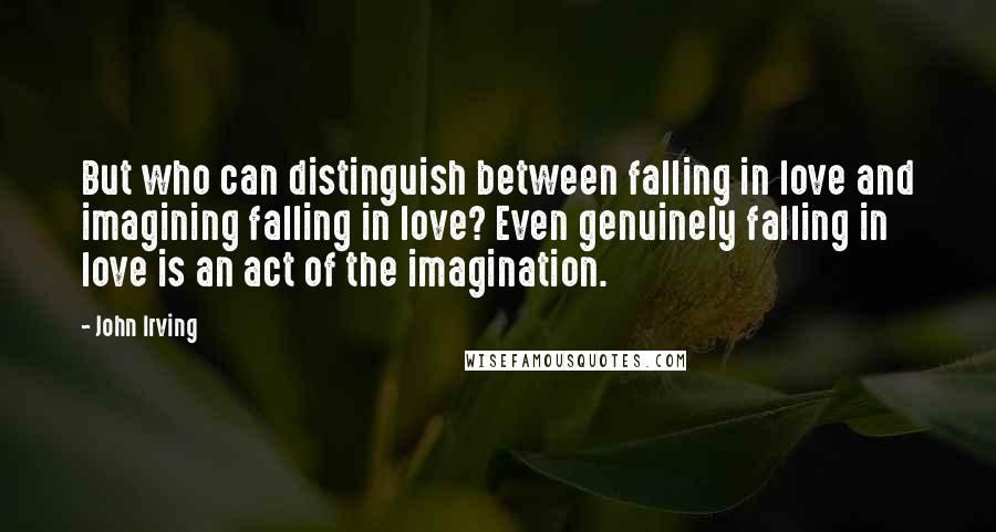 John Irving Quotes: But who can distinguish between falling in love and imagining falling in love? Even genuinely falling in love is an act of the imagination.