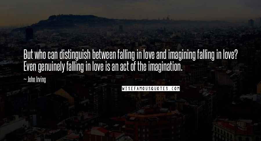 John Irving Quotes: But who can distinguish between falling in love and imagining falling in love? Even genuinely falling in love is an act of the imagination.