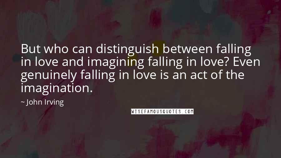 John Irving Quotes: But who can distinguish between falling in love and imagining falling in love? Even genuinely falling in love is an act of the imagination.