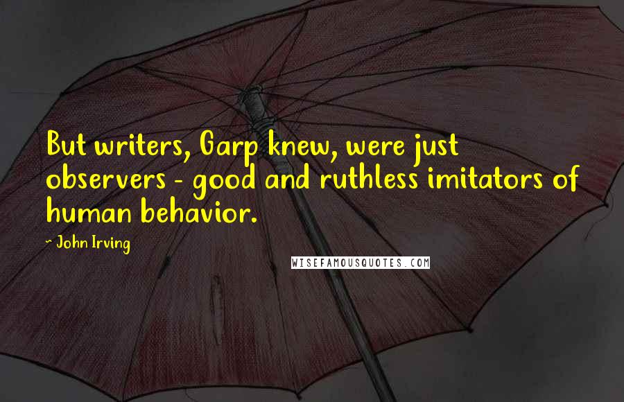 John Irving Quotes: But writers, Garp knew, were just observers - good and ruthless imitators of human behavior.