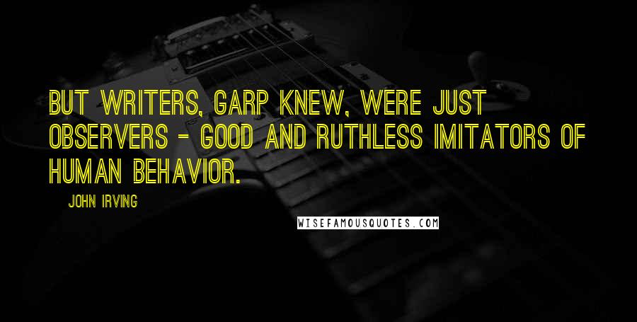 John Irving Quotes: But writers, Garp knew, were just observers - good and ruthless imitators of human behavior.