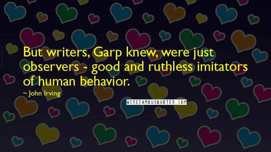 John Irving Quotes: But writers, Garp knew, were just observers - good and ruthless imitators of human behavior.