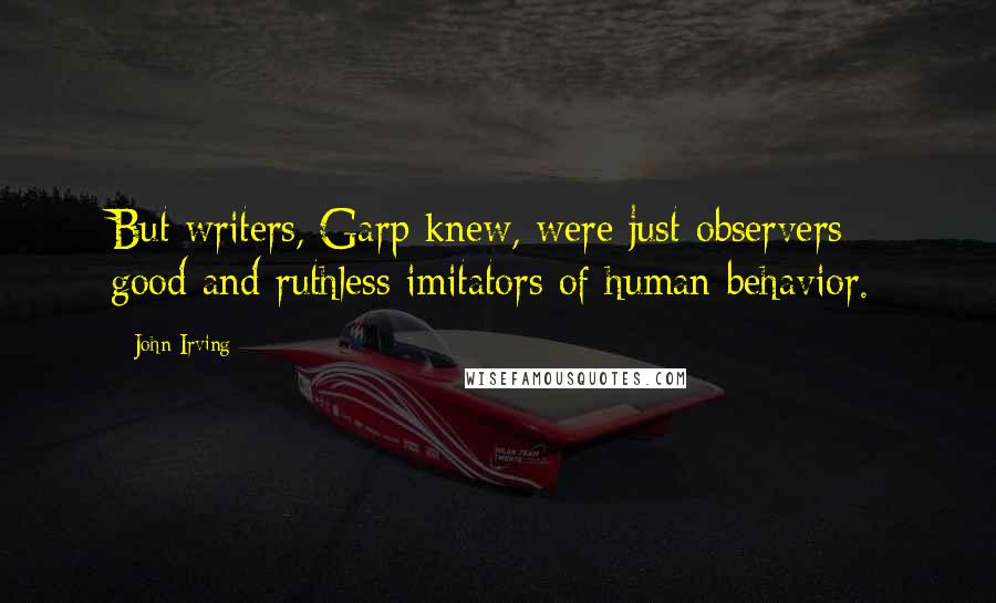 John Irving Quotes: But writers, Garp knew, were just observers - good and ruthless imitators of human behavior.