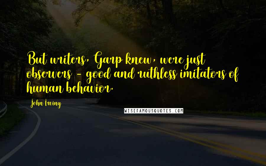 John Irving Quotes: But writers, Garp knew, were just observers - good and ruthless imitators of human behavior.