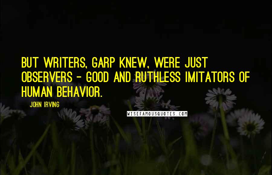 John Irving Quotes: But writers, Garp knew, were just observers - good and ruthless imitators of human behavior.