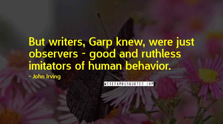 John Irving Quotes: But writers, Garp knew, were just observers - good and ruthless imitators of human behavior.