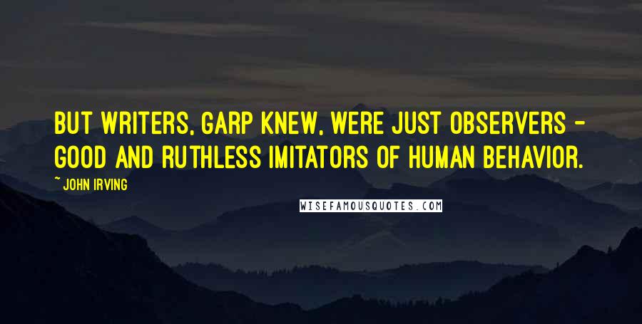 John Irving Quotes: But writers, Garp knew, were just observers - good and ruthless imitators of human behavior.
