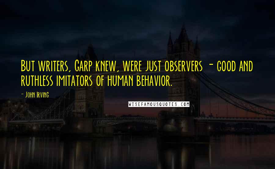 John Irving Quotes: But writers, Garp knew, were just observers - good and ruthless imitators of human behavior.